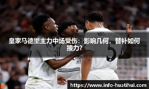 皇家马德里主力中场受伤：影响几何，替补如何接力？