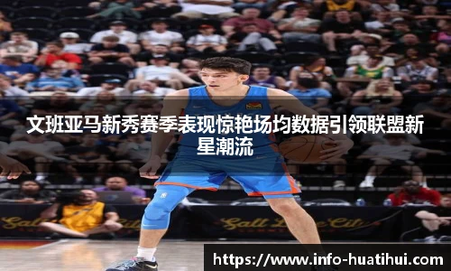 文班亚马新秀赛季表现惊艳场均数据引领联盟新星潮流